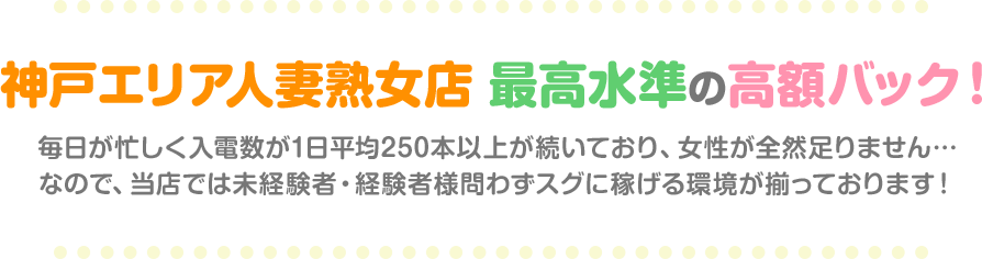 神戸エリア人妻熟女店　最高水準の高額バック！毎日が忙しく入電数が1日平均250本以上が続いており、女性が全然足りません…なので、当店では未経験者・経験者様問わずスグに稼げる環境が揃っております！